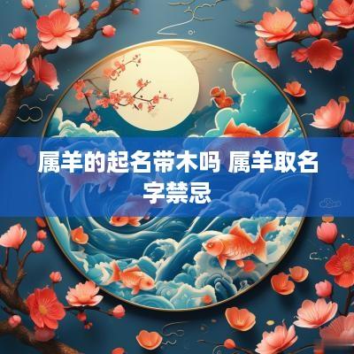 属羊的起名带木吗 属羊取名字禁忌