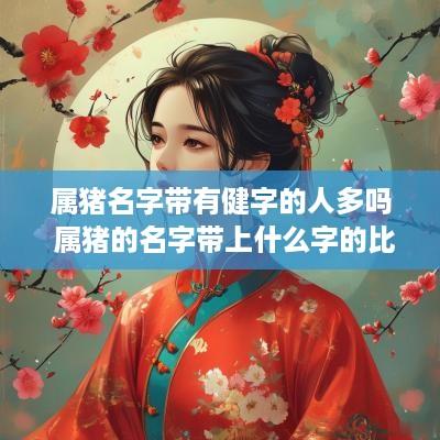 属猪名字带有健字的人多吗 属猪的名字带上什么字的比较好