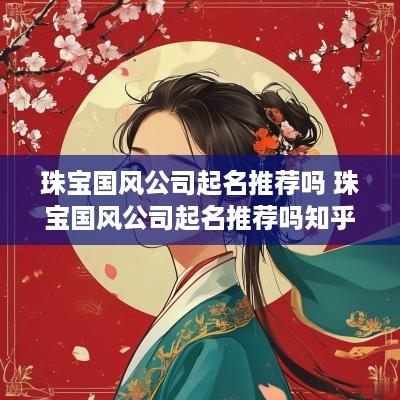 珠宝国风公司起名推荐吗 珠宝国风公司起名推荐吗知乎