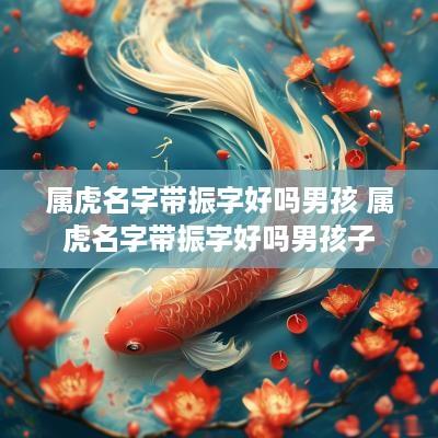 属虎名字带振字好吗男孩 属虎名字带振字好吗男孩子