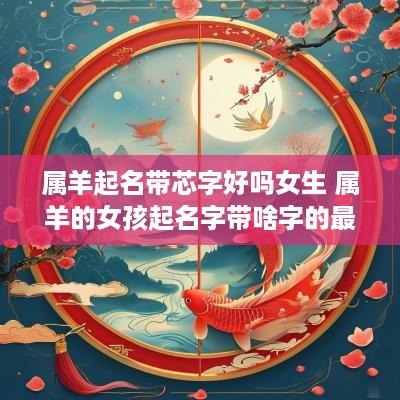 属羊起名带芯字好吗女生 属羊的女孩起名字带啥字的最好