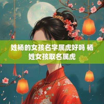 姓杨的女孩名字属虎好吗 杨姓女孩取名属虎