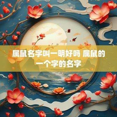 属鼠名字叫一明好吗 属鼠的一个字的名字