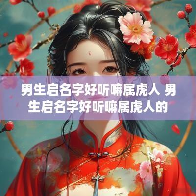 男生启名字好听嘛属虎人 男生启名字好听嘛属虎人的