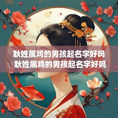 耿姓属鸡的男孩起名字好吗 耿姓属鸡的男孩起名字好吗