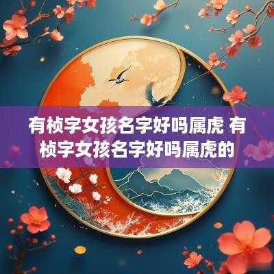 有桢字女孩名字好吗属虎 有桢字女孩名字好吗属虎的