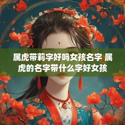 属虎带莉字好吗女孩名字 属虎的名字带什么字好女孩