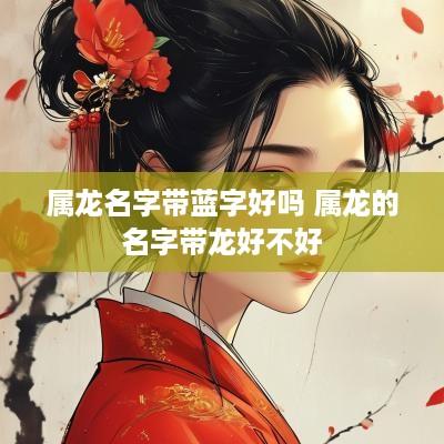 属龙名字带蓝字好吗 属龙的名字带龙好不好