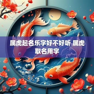 属虎起名乐字好不好听 属虎取名用字