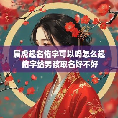 属虎起名佑字可以吗怎么起 佑字给男孩取名好不好