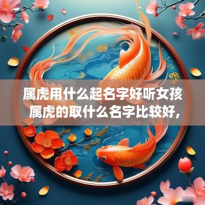 属虎用什么起名字好听女孩 属虎的取什么名字比较好,女孩