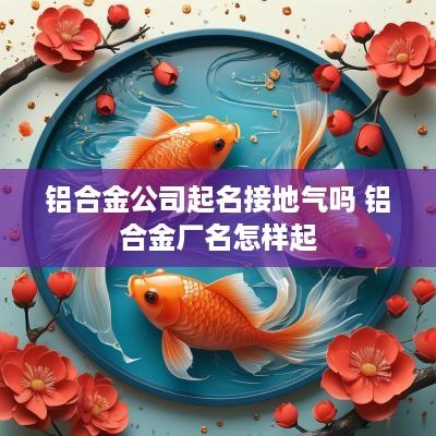 铝合金公司起名接地气吗 铝合金厂名怎样起