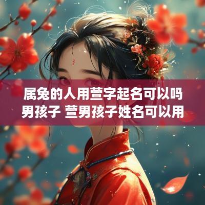 属兔的人用萱字起名可以吗男孩子 萱男孩子姓名可以用吗