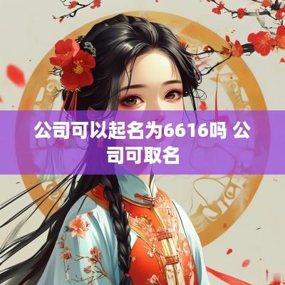 公司可以起名为6616吗 公司可取名