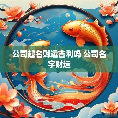 公司起名财运吉利吗 公司名字财运