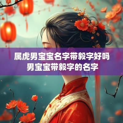 属虎男宝宝名字带毅字好吗 男宝宝带毅字的名字
