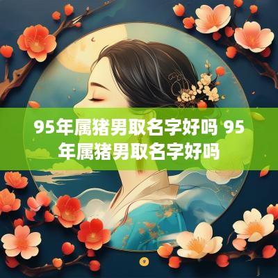 95年属猪男取名字好吗 95年属猪男取名字好吗