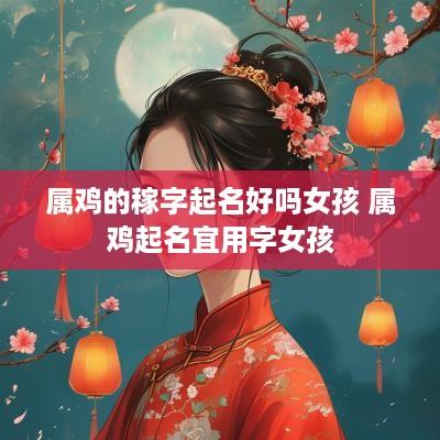 属鸡的稼字起名好吗女孩 属鸡起名宜用字女孩