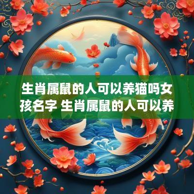 生肖属鼠的人可以养猫吗女孩名字 生肖属鼠的人可以养猫吗女孩名字大全