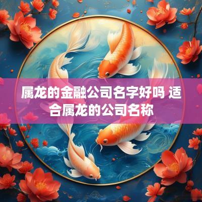 属龙的金融公司名字好吗 适合属龙的公司名称