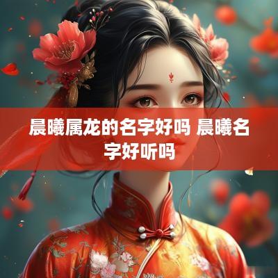 晨曦属龙的名字好吗 晨曦名字好听吗