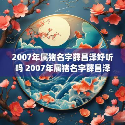 2007年属猪名字薛昌泽好听吗 2007年属猪名字薛昌泽好听吗女孩