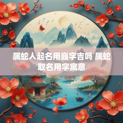 属蛇人起名用巍字吉吗 属蛇取名用字寓意