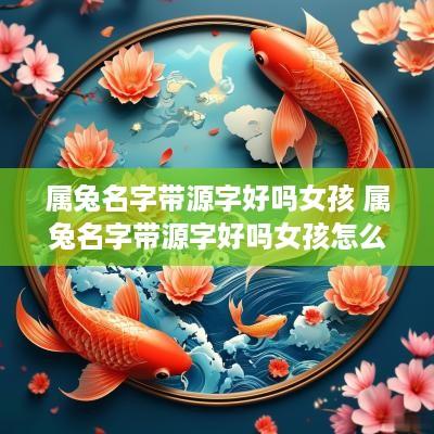 属兔名字带源字好吗女孩 属兔名字带源字好吗女孩怎么取