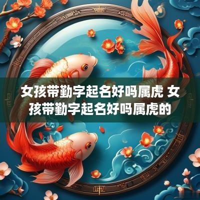 女孩带勤字起名好吗属虎 女孩带勤字起名好吗属虎的
