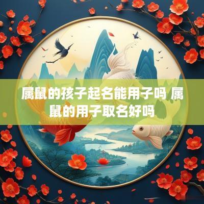 属鼠的孩子起名能用子吗 属鼠的用子取名好吗