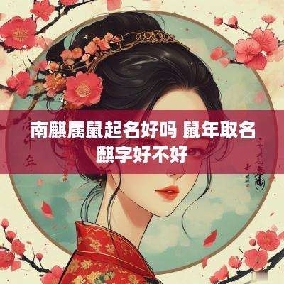 南麒属鼠起名好吗 蛇年取名麒字好不好
