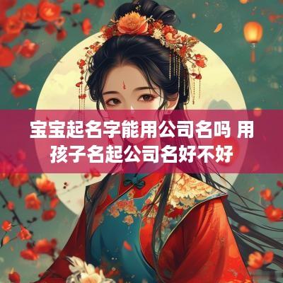 宝宝起名字能用公司名吗 用孩子名起公司名好不好