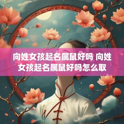 向姓女孩起名属鼠好吗 向姓女孩起名属鼠好吗怎么取
