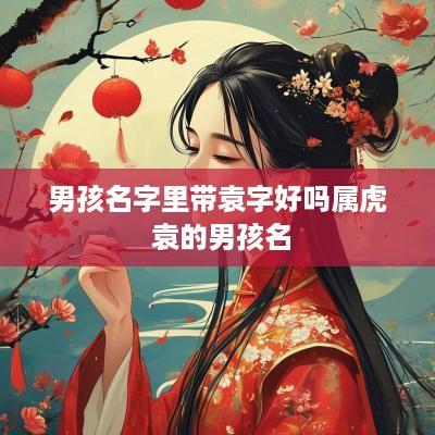 男孩名字里带袁字好吗属虎 袁的男孩名