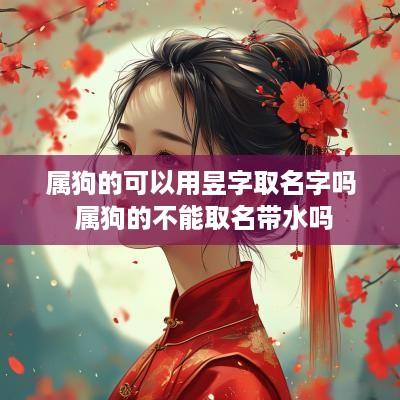属狗的可以用昱字取名字吗 属狗的不能取名带水吗
