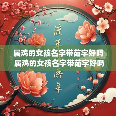 属鸡的女孩名字带茹字好吗 属鸡的女孩名字带茹字好吗怎么取
