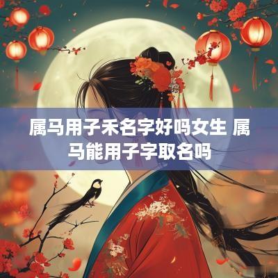 属马用子禾名字好吗女生 属马能用子字取名吗