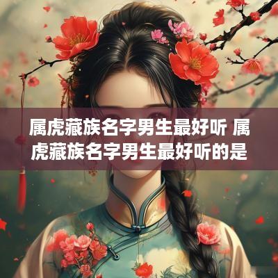 属虎藏族名字男生最好听 属虎藏族名字男生最好听的是什么