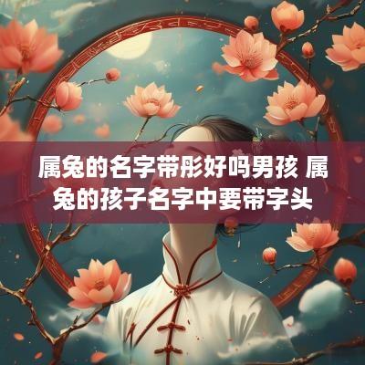 属兔的名字带彤好吗男孩 属兔的孩子名字中要带字头