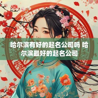 哈尔滨有好的起名公司吗 哈尔滨最好的起名公司