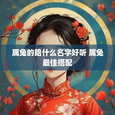 属兔的陪什么名字好听 属兔最佳搭配