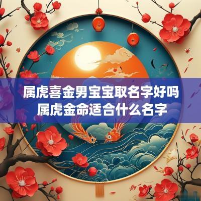 属虎喜金男宝宝取名字好吗 属虎金命适合什么名字