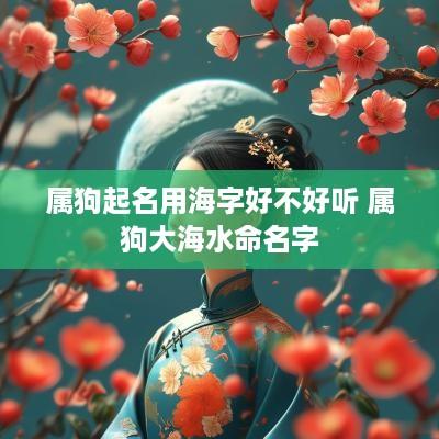 属狗起名用海字好不好听 属狗大海水命名字
