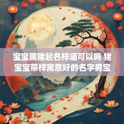 宝宝属猪起名梓涵可以吗 猪宝宝带梓寓意好的名字男宝