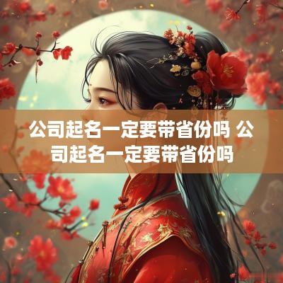 公司起名一定要带省份吗 公司起名一定要带省份吗