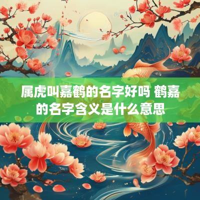 属虎叫嘉鹤的名字好吗 鹤嘉的名字含义是什么意思