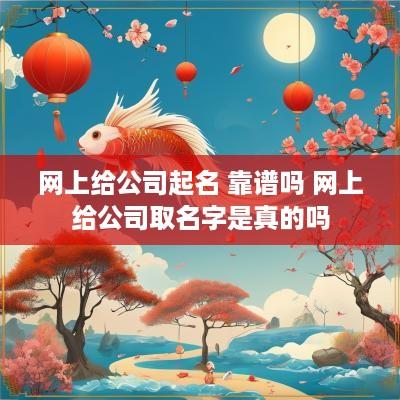 网上给公司起名 靠谱吗 网上给公司取名字是真的吗