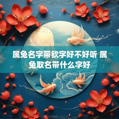 属兔名字带钦字好不好听 属兔取名带什么字好