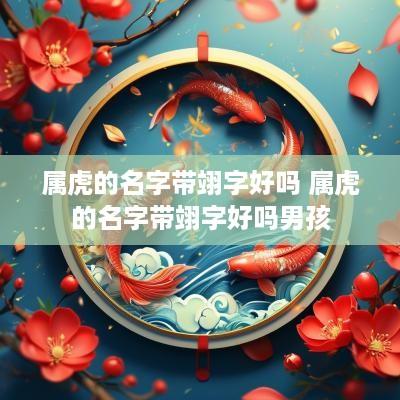 属虎的名字带翊字好吗 属虎的名字带翊字好吗男孩