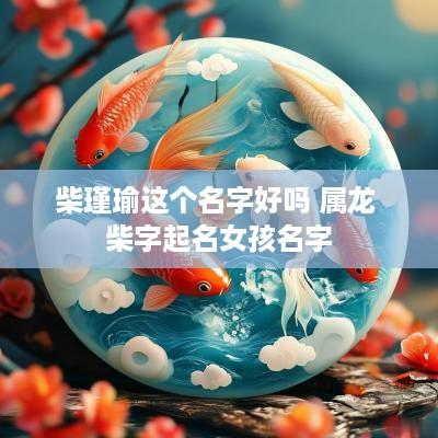 柴瑾瑜这个名字好吗 属龙 柴字起名女孩名字